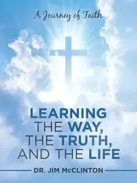 Learning the Way, the Truth, and the Life - Jim McClinton Dr.
