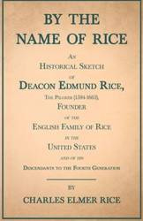 By the Name of Rice ;An Historical Sketch of Deacon Edmund Rice, The Pilgrim (1594-1663), Founder of the English Family of Rice in the United States and of his Descendants to the Fourth Generation - Charles Elmer Rice