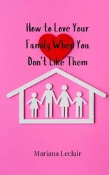 How to Love Your Family When You Don't Like Them - Mariana Leclair