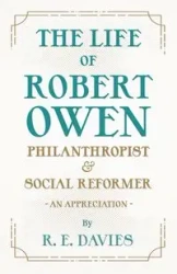 The Life of Robert Owen, Philanthropist and Social Reformer - An Appreciation - Davies R. E.
