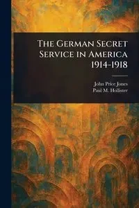 The German Secret Service in America 1914-1918 - John Jones Price