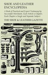 Shoe and Leather Encyclopedia - A Book of Practical and Expert Testimony by Successful Merchants. Each Article a Chapter, Each Chapter a Single and Separate Subject - The Shoe & Leather Gazette