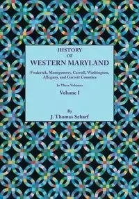 History of Western Maryland, Being a History of Frederick, Montgomery, Carroll, Washignton, Allegany, and Garrett Counties. in Three Volumes. Volume I - Thomas Scharf J.
