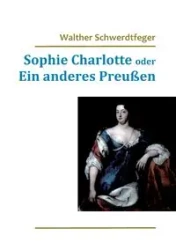 Sophie Charlotte oder Ein anderes Preußen - Schwerdtfeger Walther