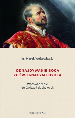 Odnajdywanie Boga ze św. Ignacym Loyolą. Wprowadzenie do Ćwiczeń duchowych - Marek Wójtowicz