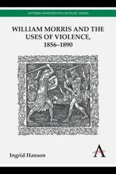 William Morris and the Uses of Violence, 1856-1890 - Ingrid Hanson