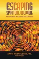 ESCAPING SPIRITUAL OBLIVION - Anthony Benjamin Cosenza Ph.D.