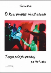 O kierowaniu wrażeniem. Język polityki polskiej... - Joanna Rak