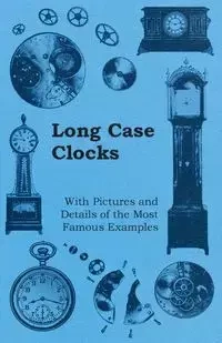 Long Case Clocks - With Pictures and Details of the Most Famous Examples - Anon.