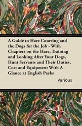 A Guide to Hare Coursing and the Dogs for the Job - With Chapters on the Hare, Training and Looking After Your Dogs, Hunt Servants and Their Duties, - Various