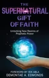 The Supernatural Gift of Faith - Edmonds Demontae A.