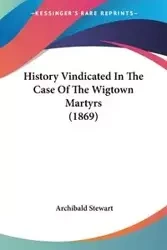 History Vindicated In The Case Of The Wigtown Martyrs (1869) - Stewart Archibald