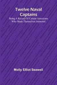 Twelve Naval Captains Being a Record of Certain Americans Who Made Themselves Immortal - Elliot Molly Seawell