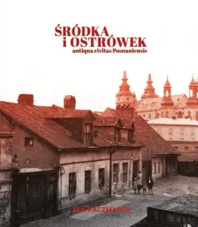 Śródka i Ostrówek. Antiqua civitas Posnaniensis - Jan Kaczmarek