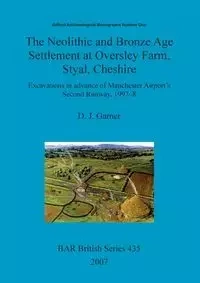 The Neolithic and Bronze Age Settlement at Oversley Farm, Styal, Cheshire - Garner D.  J.