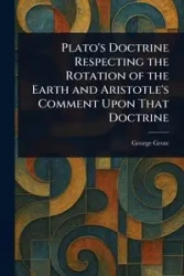 Plato's Doctrine Respecting the Rotation of the Earth and Aristotle's Comment Upon That Doctrine - George Grote