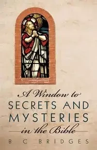A Window to Secrets and Mysteries in the Bible - Bridges B. C.