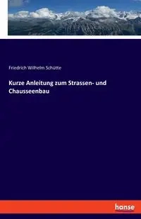 Kurze Anleitung zum Strassen- und Chausseenbau - Wilhelm Schütte Friedrich