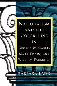 Nationalism and the Color Line in George W. Cable, Mark Twain, and William Faulkner - Barbara Ladd
