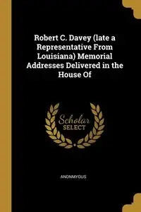 Robert C. Davey (late a Representative From Louisiana) Memorial Addresses Delivered in the House Of - Anonmyous