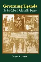 Governing Uganda. British Colonial Rule and Its Legacy - Thompson Gardner