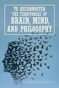 To Reconnoiter the Territories of Brain, Mind, and Philosophy - Brasseur M.D. R. Garner