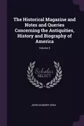 The Historical Magazine and Notes and Queries Concerning the Antiquities, History and Biography of America; Volume 5 - Shea John Gilmary