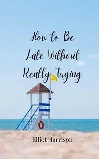 How to Be Late Without Really Trying - Harrison Elliot