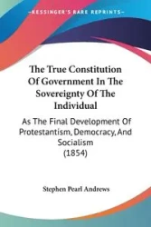The True Constitution Of Government In The Sovereignty Of The Individual - Stephen Pearl Andrews