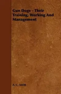 Gun Dogs - Their Training, Working And Management - Smith A. C.