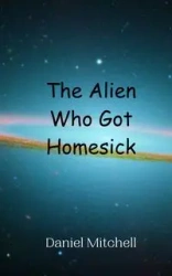 The Alien Who Got Homesick - Mitchell Daniel
