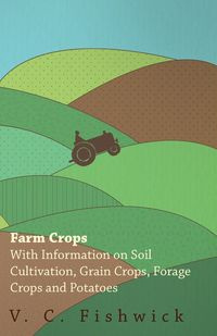Farm Crops - With Information on Soil Cultivation, Grain Crops, Forage Crops and Potatoes - Fishwick V. C.