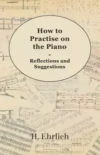 How to Practise on the Piano - Reflections and Suggestions - Ehrlich H.