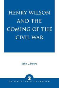 Henry Wilson and the Coming of the Civil War - John L. Myers