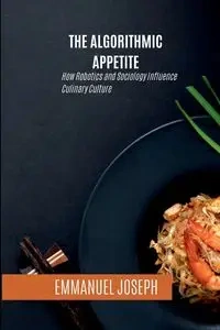 The Algorithmic Appetite, How Robotics and Sociology Influence Culinary Culture - Joseph Emmanuel