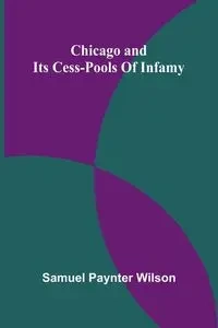 Chicago and its cess-pools of infamy - Wilson Samuel Paynter