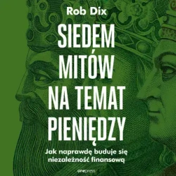 Siedem mitów na temat pieniędzy. Jak naprawdę buduje się niezależność finansową - Rob Dix