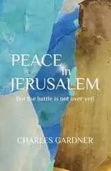 PEACE IN JERUSALEM But the battle is not over yet! - Charles Gardner