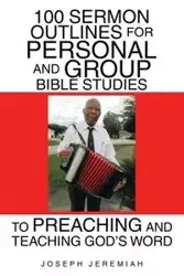 100 Sermon Outlines for Personal and Group Bible Studies to Preaching and Teaching God's Word - Jeremiah Joseph