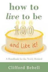 How to Live to Be 100-and Like It! - Clifford Bebell