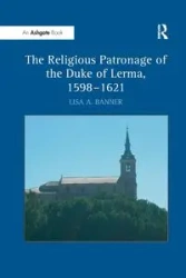 The Religious Patronage of the Duke of Lerma, 1598-1621 - Lisa A. Banner