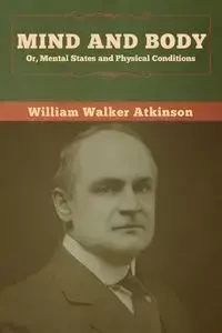 Mind and Body; or, Mental States and Physical Conditions - William Walker Atkinson