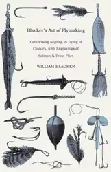 Blacker's Art of Flymaking - Comprising Angling, & Dying of Colours, with Engravings of Salmon & Trout Flies - William Blacker