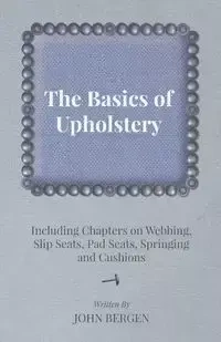 The Basics of Upholstery - Including Chapters on Webbing, Slip Seats, Pad Seats, Springing and Cushions - John Bergen