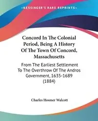 Concord In The Colonial Period, Being A History Of The Town Of Concord, Massachusetts - Charles Walcott Hosmer