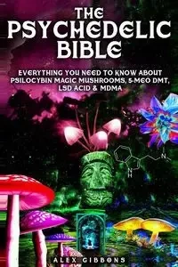 The Psychedelic Bible - Everything You Need To Know About Psilocybin Magic Mushrooms, 5-Meo DMT, LSD/Acid & MDMA - Alex Gibbons
