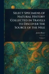 Select Specimens of Natural History Collected in Travels to Discover the Source of the Nile - Bruce James