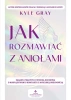 Jak rozmawiać z aniołami. Zasady, praktyki.. - Kyle Gray