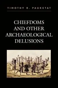 Chiefdoms and Other Archaeological Delusions - Timothy R. Pauketat