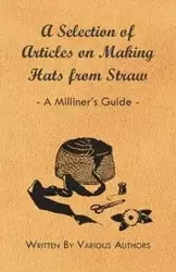 A Selection of Articles on Making Hats from Straw - A Milliner's Guide - Various Authors